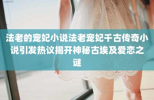 法老的宠妃小说法老宠妃千古传奇小说引发热议揭开神秘古埃及爱恋之谜
