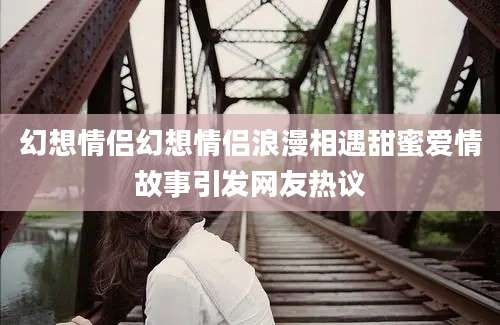 幻想情侣幻想情侣浪漫相遇甜蜜爱情故事引发网友热议