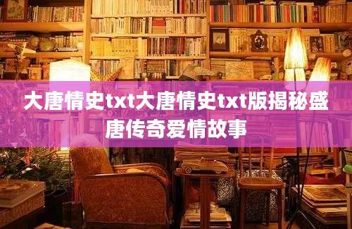 大唐情史txt大唐情史txt版揭秘盛唐传奇爱情故事