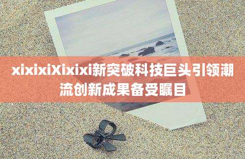 xixixiXixixi新突破科技巨头引领潮流创新成果备受瞩目