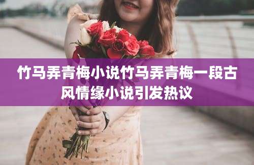 竹马弄青梅小说竹马弄青梅一段古风情缘小说引发热议
