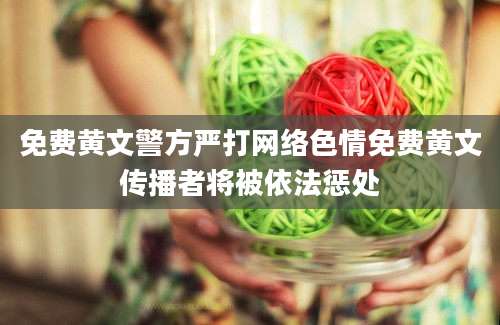 免费黄文警方严打网络色情免费黄文传播者将被依法惩处