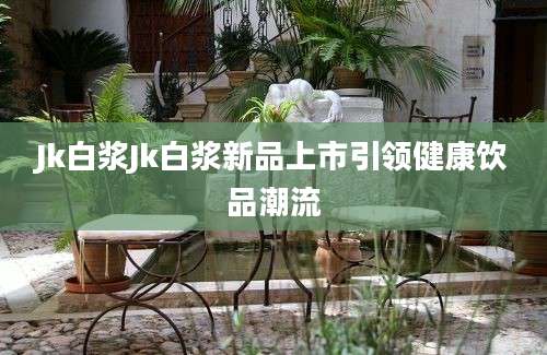 Jk白浆Jk白浆新品上市引领健康饮品潮流
