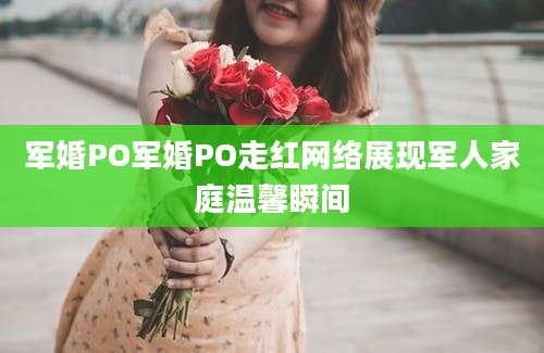 军婚PO军婚PO走红网络展现军人家庭温馨瞬间