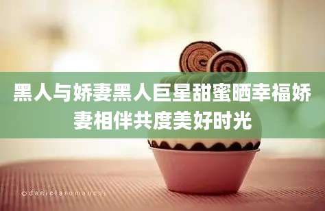 黑人与娇妻黑人巨星甜蜜晒幸福娇妻相伴共度美好时光
