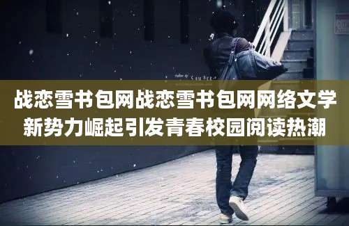 战恋雪书包网战恋雪书包网网络文学新势力崛起引发青春校园阅读热潮