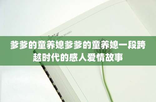 爹爹的童养媳爹爹的童养媳一段跨越时代的感人爱情故事