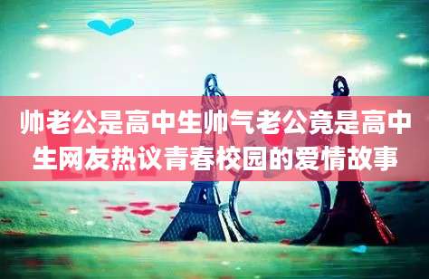 帅老公是高中生帅气老公竟是高中生网友热议青春校园的爱情故事
