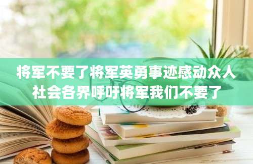 将军不要了将军英勇事迹感动众人社会各界呼吁将军我们不要了