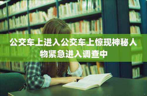 公交车上进入公交车上惊现神秘人物紧急进入调查中