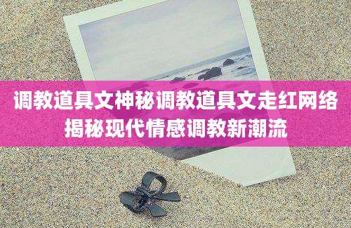 调教道具文神秘调教道具文走红网络揭秘现代情感调教新潮流
