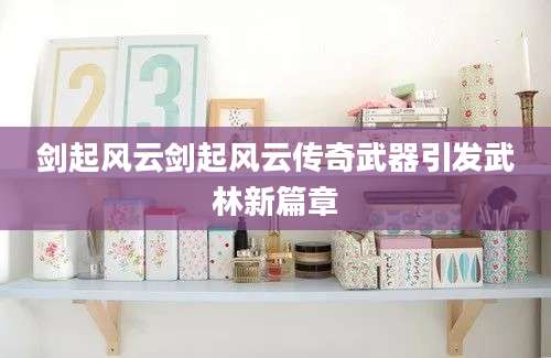 剑起风云剑起风云传奇武器引发武林新篇章