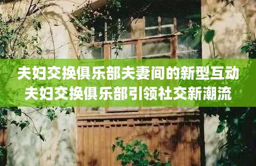 夫妇交换俱乐部夫妻间的新型互动夫妇交换俱乐部引领社交新潮流