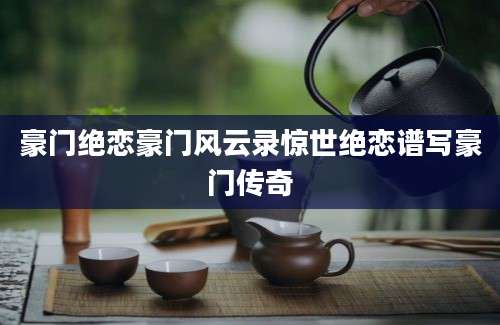 豪门绝恋豪门风云录惊世绝恋谱写豪门传奇