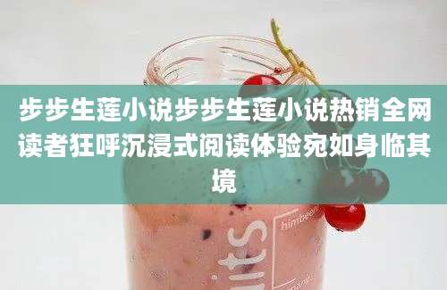 步步生莲小说步步生莲小说热销全网读者狂呼沉浸式阅读体验宛如身临其境