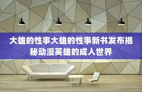 大雄的性事大雄的性事新书发布揭秘动漫英雄的成人世界