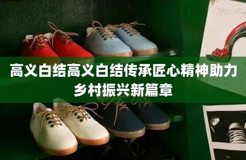 高义白结高义白结传承匠心精神助力乡村振兴新篇章