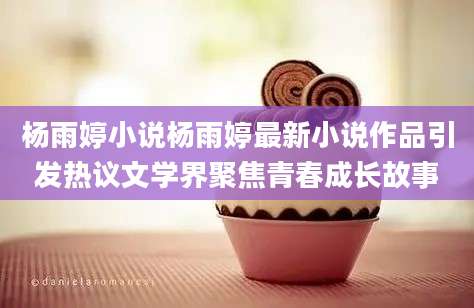 杨雨婷小说杨雨婷最新小说作品引发热议文学界聚焦青春成长故事