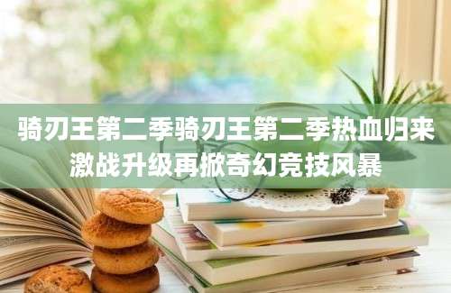 骑刃王第二季骑刃王第二季热血归来激战升级再掀奇幻竞技风暴