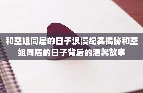 和空姐同居的日子浪漫纪实揭秘和空姐同居的日子背后的温馨故事