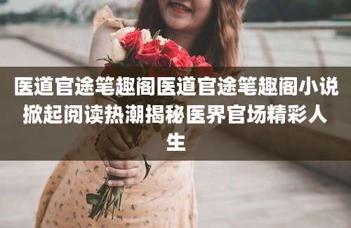 医道官途笔趣阁医道官途笔趣阁小说掀起阅读热潮揭秘医界官场精彩人生