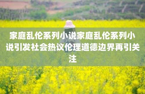 家庭乱伦系列小说家庭乱伦系列小说引发社会热议伦理道德边界再引关注