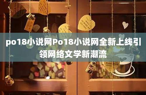 po18小说网Po18小说网全新上线引领网络文学新潮流