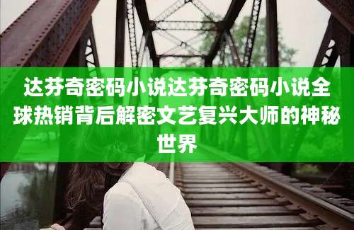 达芬奇密码小说达芬奇密码小说全球热销背后解密文艺复兴大师的神秘世界