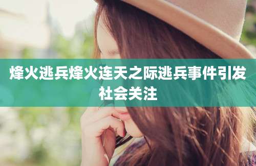 烽火逃兵烽火连天之际逃兵事件引发社会关注