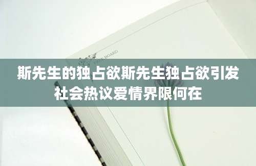 斯先生的独占欲斯先生独占欲引发社会热议爱情界限何在
