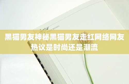 黑猫男友神秘黑猫男友走红网络网友热议是时尚还是潮流