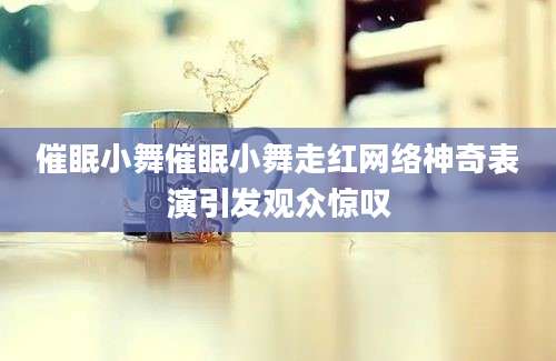 催眠小舞催眠小舞走红网络神奇表演引发观众惊叹