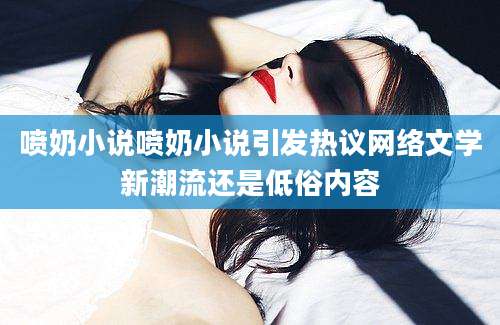 喷奶小说喷奶小说引发热议网络文学新潮流还是低俗内容