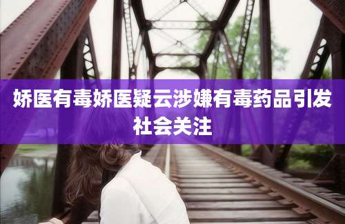 娇医有毒娇医疑云涉嫌有毒药品引发社会关注