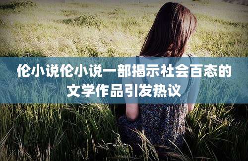 伦小说伦小说一部揭示社会百态的文学作品引发热议