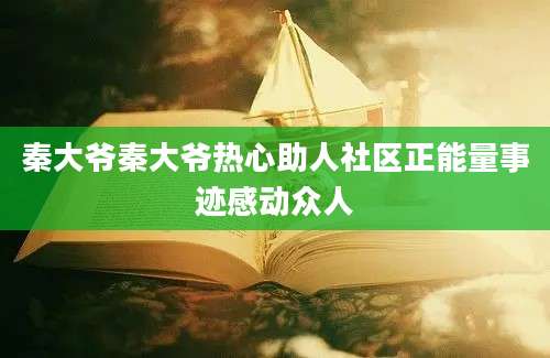 秦大爷秦大爷热心助人社区正能量事迹感动众人