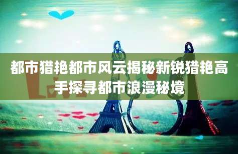 都市猎艳都市风云揭秘新锐猎艳高手探寻都市浪漫秘境