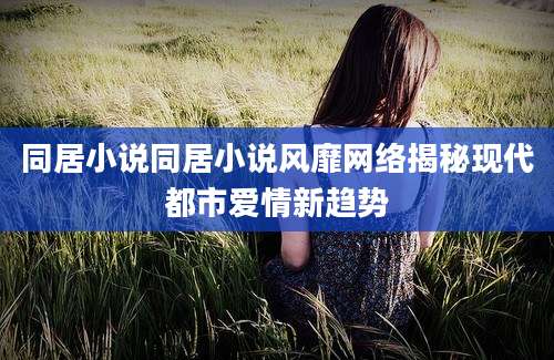 同居小说同居小说风靡网络揭秘现代都市爱情新趋势