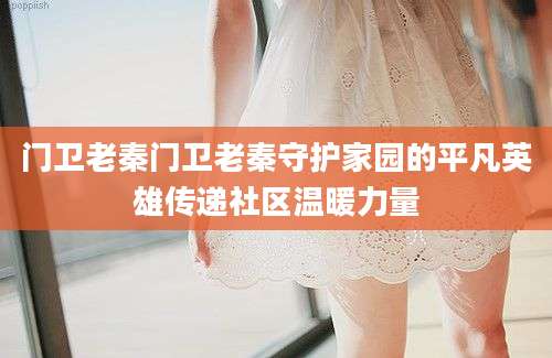 门卫老秦门卫老秦守护家园的平凡英雄传递社区温暖力量