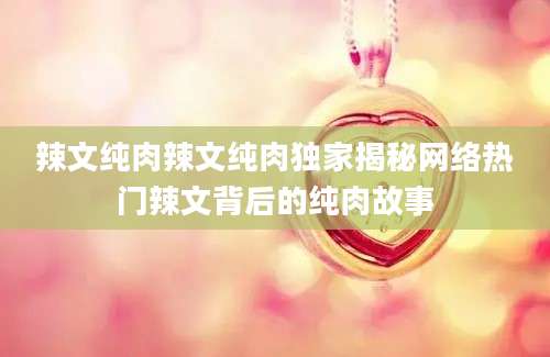 辣文纯肉辣文纯肉独家揭秘网络热门辣文背后的纯肉故事