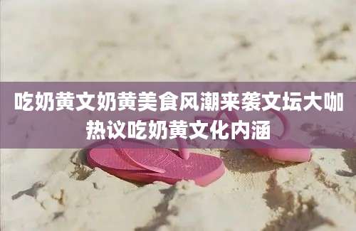 吃奶黄文奶黄美食风潮来袭文坛大咖热议吃奶黄文化内涵