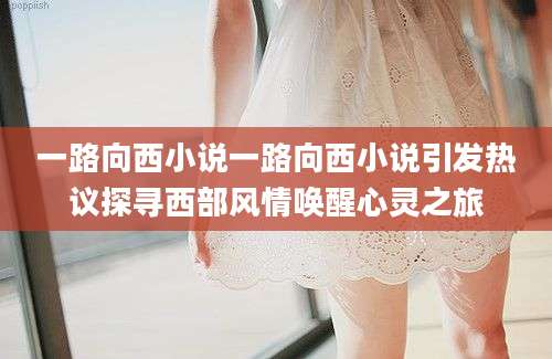 一路向西小说一路向西小说引发热议探寻西部风情唤醒心灵之旅