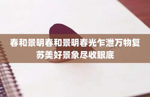 春和景明春和景明春光乍泄万物复苏美好景象尽收眼底