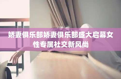 娇妻俱乐部娇妻俱乐部盛大启幕女性专属社交新风尚