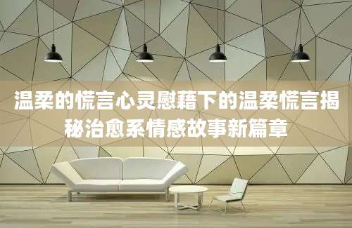 温柔的慌言心灵慰藉下的温柔慌言揭秘治愈系情感故事新篇章
