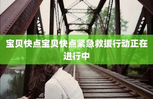 宝贝快点宝贝快点紧急救援行动正在进行中