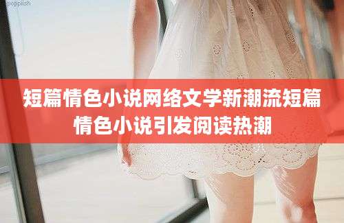 短篇情色小说网络文学新潮流短篇情色小说引发阅读热潮