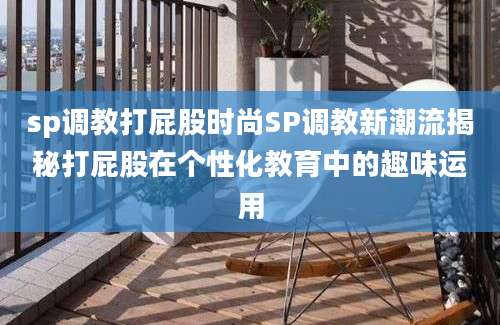 sp调教打屁股时尚SP调教新潮流揭秘打屁股在个性化教育中的趣味运用