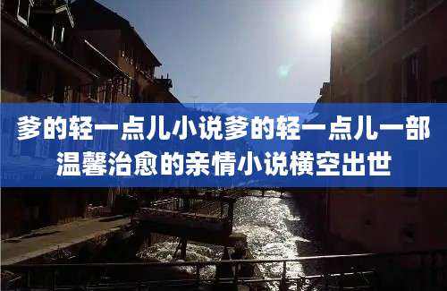 爹的轻一点儿小说爹的轻一点儿一部温馨治愈的亲情小说横空出世