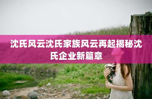 沈氏风云沈氏家族风云再起揭秘沈氏企业新篇章